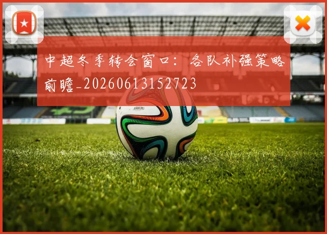 中超冬季转会窗口：各队补强策略前瞻_20260613152723