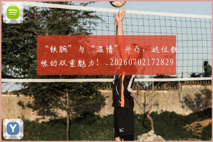 “铁腕”与“温情”并存，这位教练的双重魅力！_20260702172829