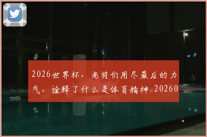 2026世界杯，老将们用尽最后的力气，诠释了什么是体育精神_20260701204952