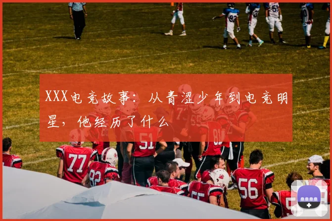 XXX电竞故事：从青涩少年到电竞明星，他经历了什么