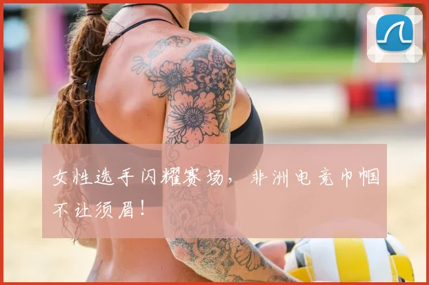 女性选手闪耀赛场,非洲电竞巾帼不让须眉!