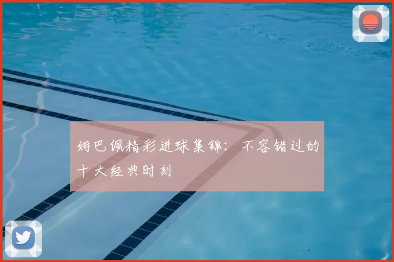 姆巴佩精彩进球集锦：不容错过的十大经典时刻