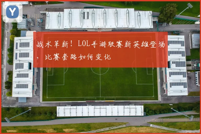 战术革新！LOL手游联赛新英雄登场，比赛套路如何变化