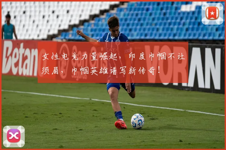 女性电竞力量崛起,印度巾帼不让须眉,巾帼英雄谱写新传奇!