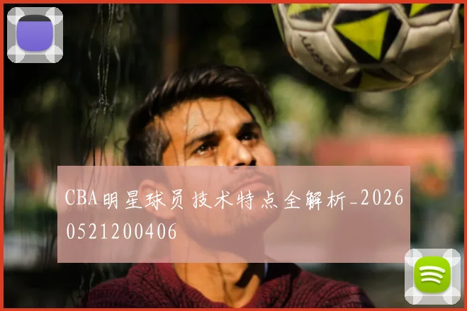 CBA明星球员技术特点全解析_20260521200406