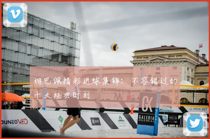 姆巴佩精彩进球集锦:不容错过的十大经典时刻