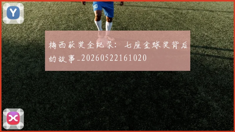 梅西获奖全纪录:七座金球奖背后的故事_20260522161020