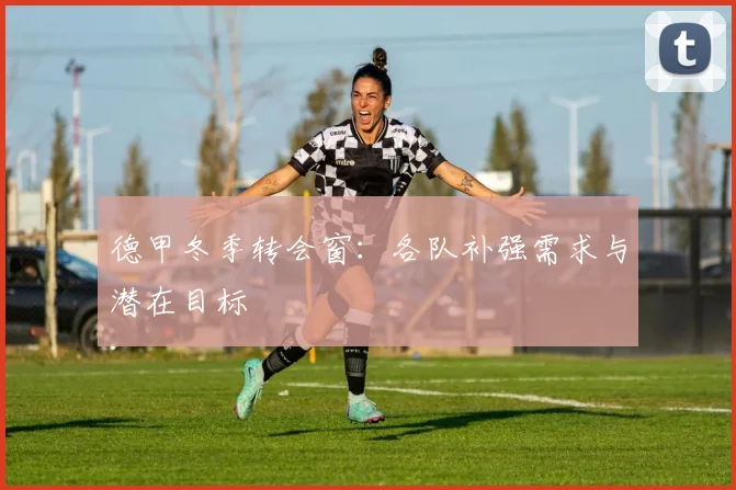 德甲冬季转会窗：各队补强需求与潜在目标