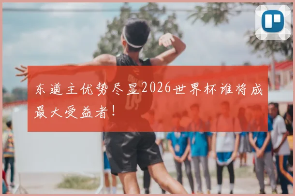 东道主优势尽显2026世界杯谁将成最大受益者！