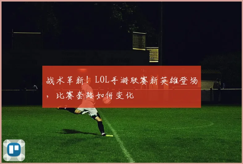 战术革新!LOL手游联赛新英雄登场,比赛套路如何变化