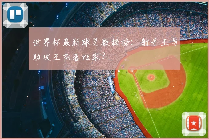 世界杯最新球员数据榜:射手王与助攻王花落谁家?