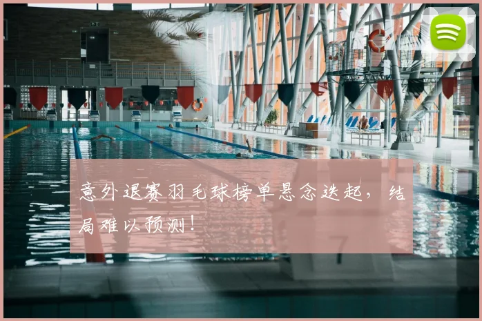 意外退赛羽毛球榜单悬念迭起,结局难以预测!