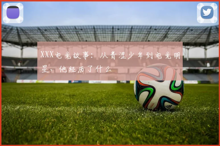 XXX电竞故事:从青涩少年到电竞明星,他经历了什么