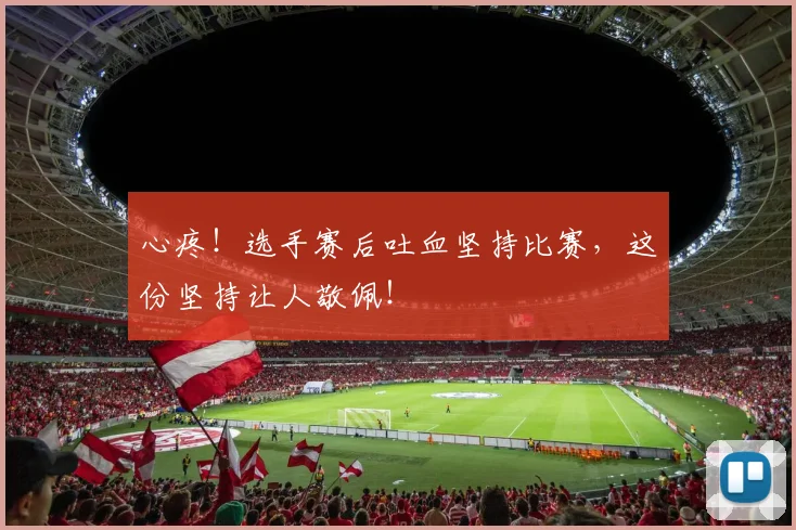心疼!选手赛后吐血坚持比赛,这份坚持让人敬佩!