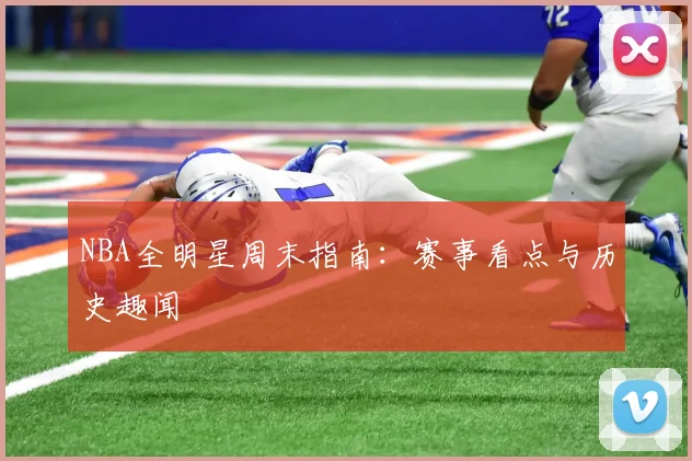NBA全明星周末指南：赛事看点与历史趣闻