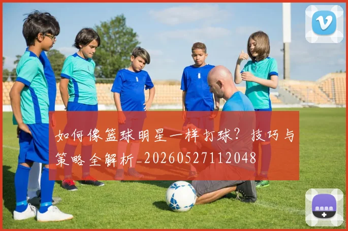如何像篮球明星一样打球?技巧与策略全解析_20260527112048