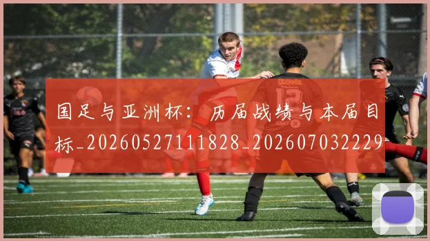 国足与亚洲杯：历届战绩与本届目标_20260527111828_20260703222937