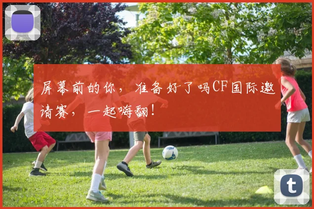 屏幕前的你,准备好了吗CF国际邀请赛,一起嗨翻!