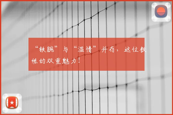 “铁腕”与“温情”并存，这位教练的双重魅力！