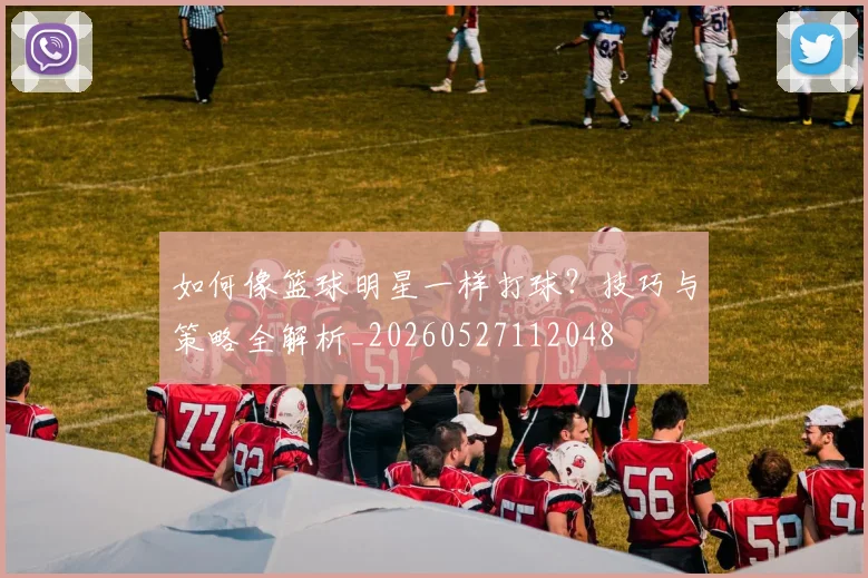 如何像篮球明星一样打球?技巧与策略全解析_20260527112048