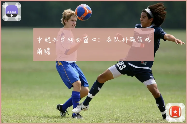 中超冬季转会窗口:各队补强策略前瞻