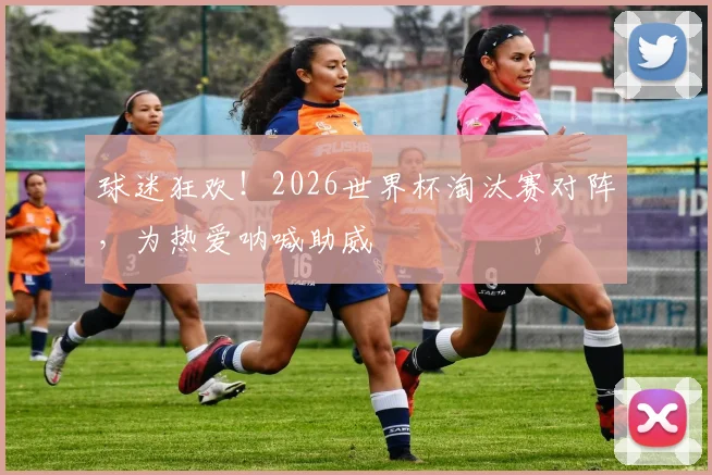 球迷狂欢！2026世界杯淘汰赛对阵，为热爱呐喊助威