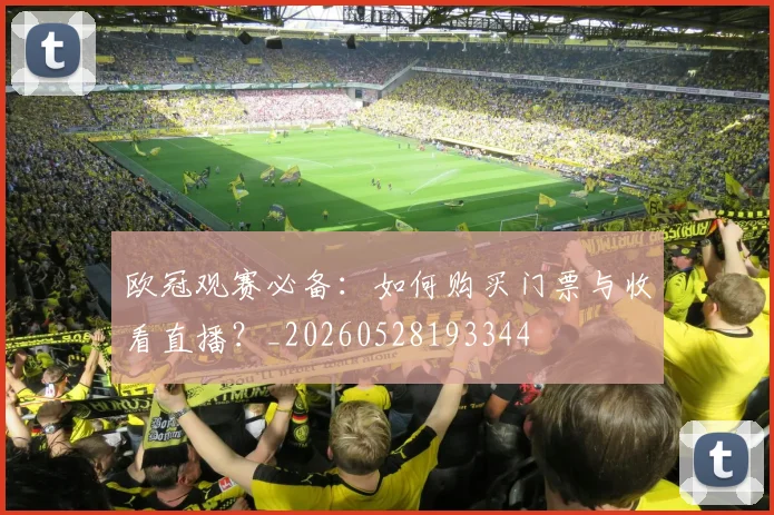 欧冠观赛必备:如何购买门票与收看直播?_20260528193344
