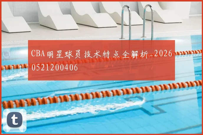CBA明星球员技术特点全解析_20260521200406