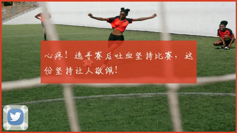 心疼！选手赛后吐血坚持比赛，这份坚持让人敬佩！