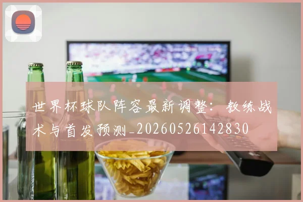 世界杯球队阵容最新调整:教练战术与首发预测_20260526142830