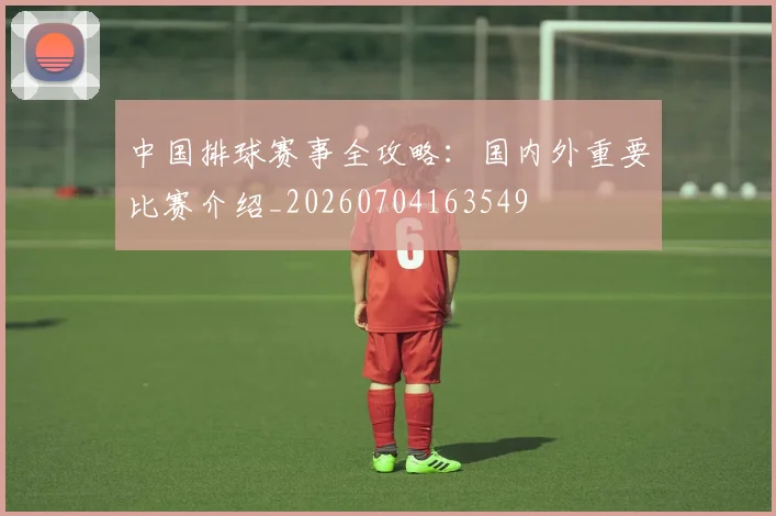 中国排球赛事全攻略：国内外重要比赛介绍_20260704163549