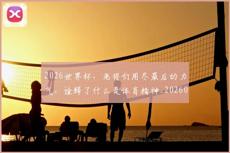 2026世界杯,老将们用尽最后的力气,诠释了什么是体育精神_20260701204952