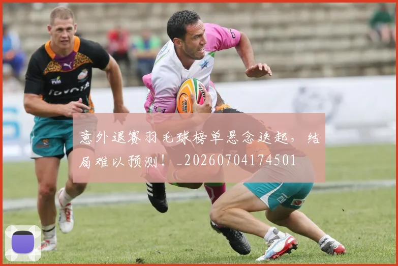 意外退赛羽毛球榜单悬念迭起,结局难以预测!_20260704174501