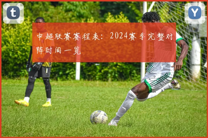 中超联赛赛程表:2024赛季完整对阵时间一览