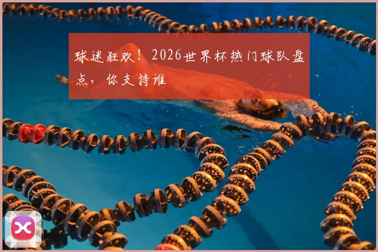 球迷狂欢!2026世界杯热门球队盘点,你支持谁