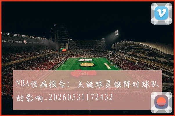 NBA伤病报告：关键球员缺阵对球队的影响_20260531172432