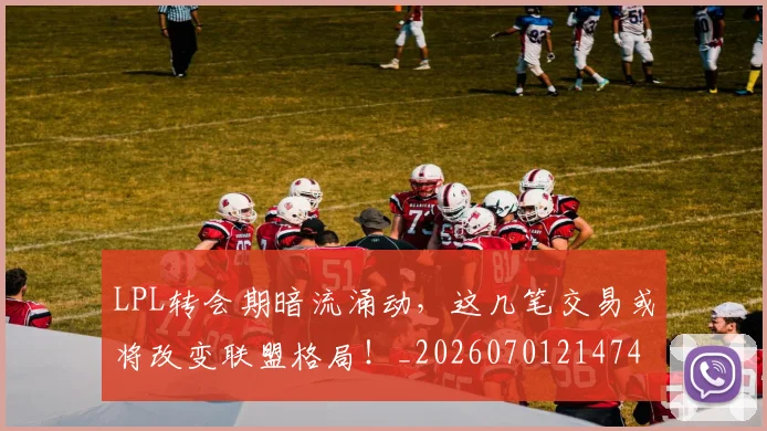 LPL转会期暗流涌动，这几笔交易或将改变联盟格局！_20260701214742