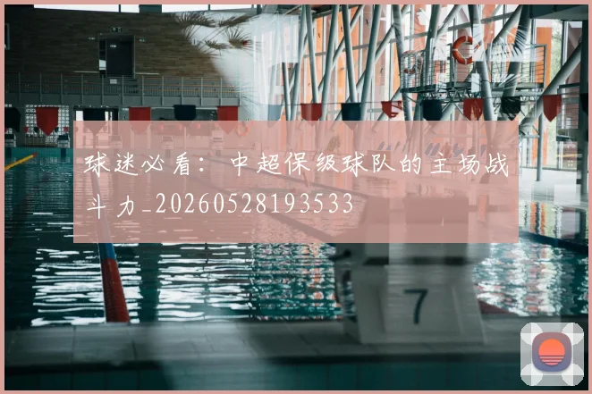 球迷必看:中超保级球队的主场战斗力_20260528193533