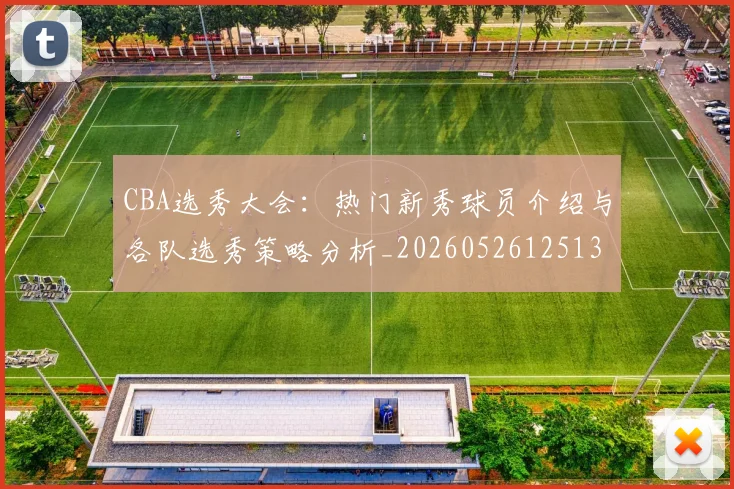 CBA选秀大会:热门新秀球员介绍与各队选秀策略分析_20260526125138