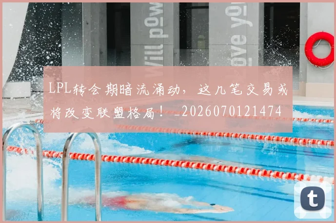 LPL转会期暗流涌动，这几笔交易或将改变联盟格局！_20260701214742