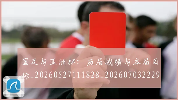 国足与亚洲杯:历届战绩与本届目标_20260527111828_20260703222937