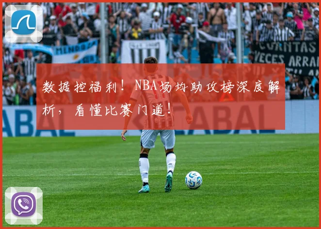 数据控福利!NBA场均助攻榜深度解析,看懂比赛门道!