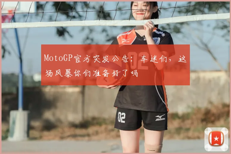 MotoGP官方突发公告：车迷们，这场风暴你们准备好了吗