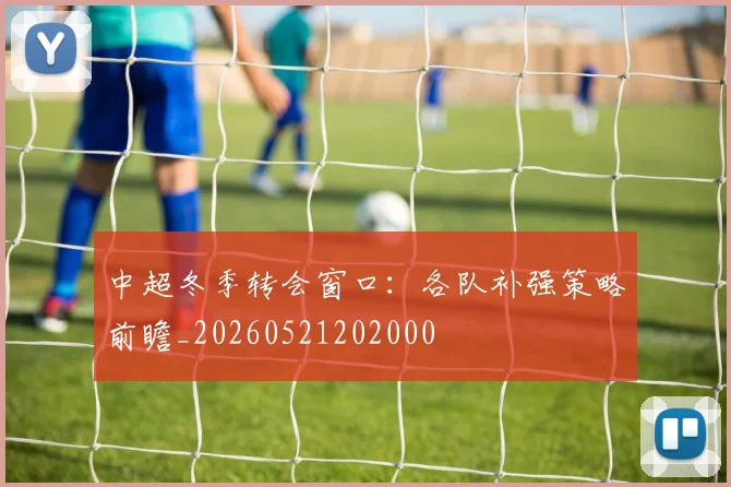 中超冬季转会窗口:各队补强策略前瞻_20260521202000