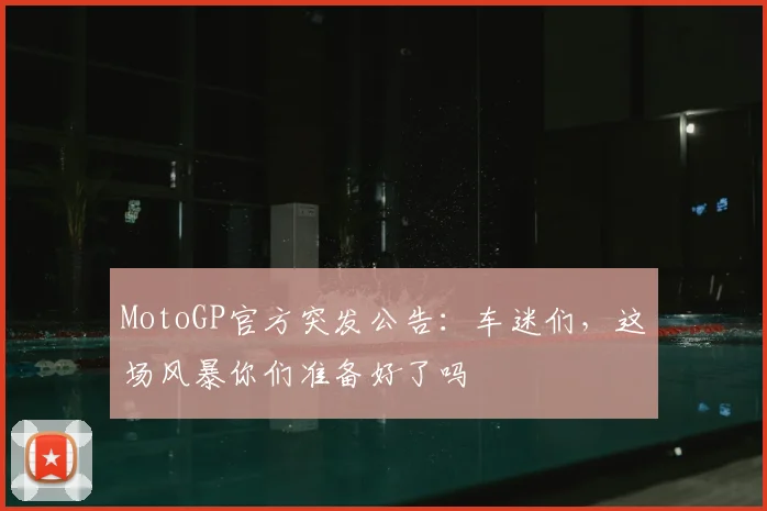 MotoGP官方突发公告：车迷们，这场风暴你们准备好了吗