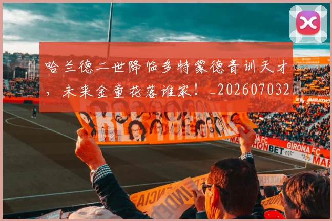 哈兰德二世降临多特蒙德青训天才，未来金童花落谁家！_20260703222046