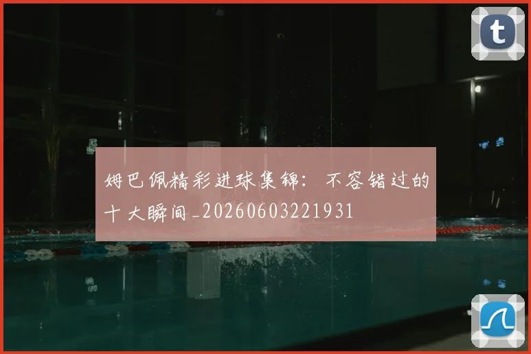 姆巴佩精彩进球集锦:不容错过的十大瞬间_20260603221931