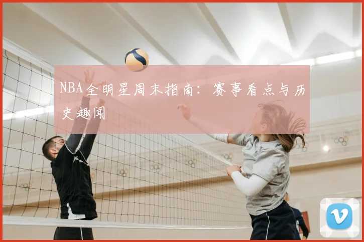 NBA全明星周末指南：赛事看点与历史趣闻