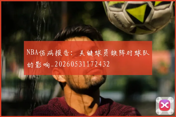 NBA伤病报告:关键球员缺阵对球队的影响_20260531172432