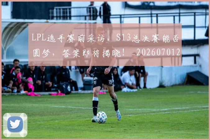 LPL选手赛前采访，S13总决赛能否圆梦，答案即将揭晓！_20260701214744